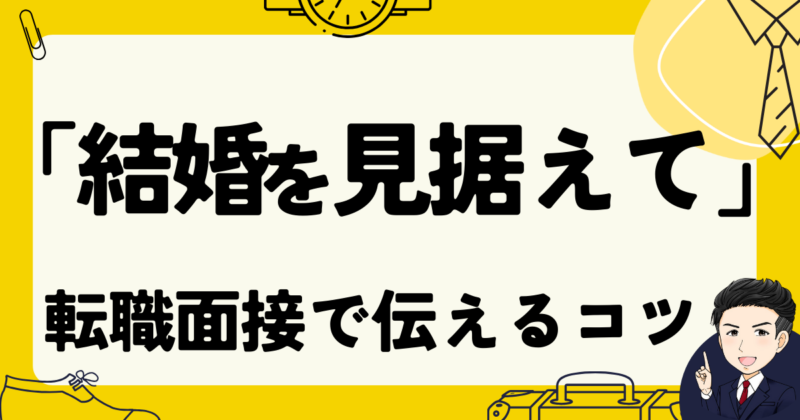 「結婚を見据えて」と転職面接で伝えるコツと例文３選｜体験談